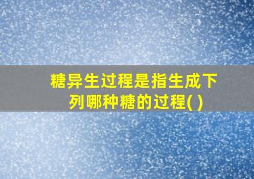 糖异生过程是指生成下列哪种糖的过程( )